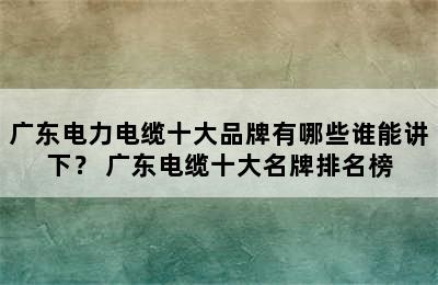 广东电力电缆十大品牌有哪些谁能讲下？ 广东电缆十大名牌排名榜